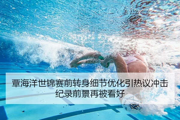 覃海洋世锦赛前转身细节优化引热议冲击纪录前景再被看好 | MilanSports