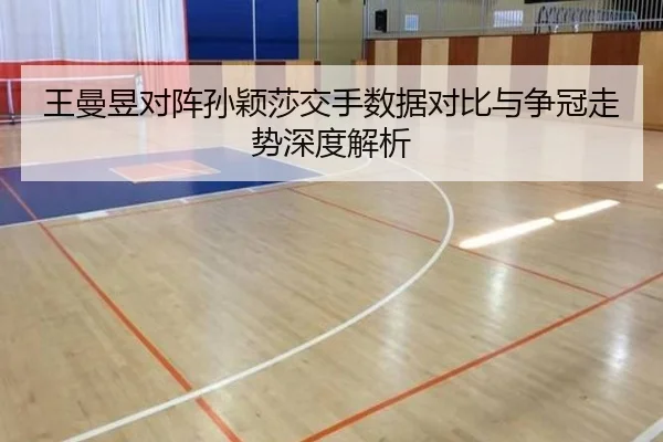 王曼昱对阵孙颖莎交手数据对比与争冠走势深度解析 - MilanSports