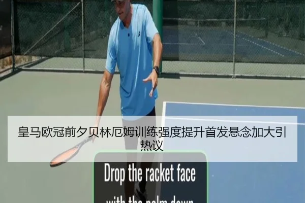 皇马欧冠前夕贝林厄姆训练强度提升首发悬念加大引热议（MilanSports）
